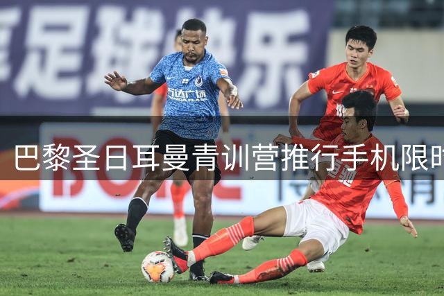 巴黎圣日耳曼青训营推行手机限时政策